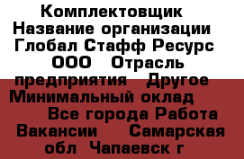 Комплектовщик › Название организации ­ Глобал Стафф Ресурс, ООО › Отрасль предприятия ­ Другое › Минимальный оклад ­ 25 000 - Все города Работа » Вакансии   . Самарская обл.,Чапаевск г.